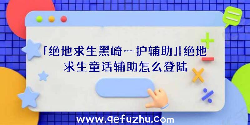 「绝地求生黑崎一护辅助」|绝地求生童话辅助怎么登陆